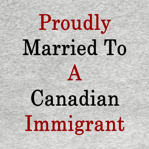 Proudly Married To A Canadian Immigrant by supernova23